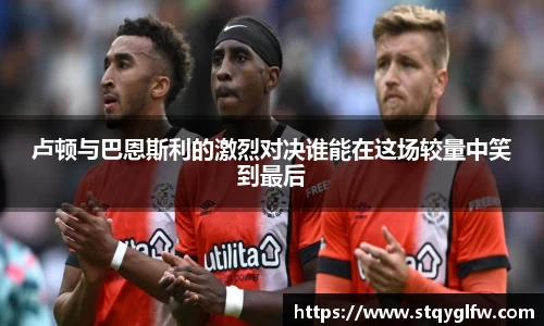 卢顿与巴恩斯利的激烈对决谁能在这场较量中笑到最后