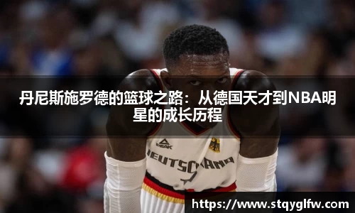 丹尼斯施罗德的篮球之路：从德国天才到NBA明星的成长历程